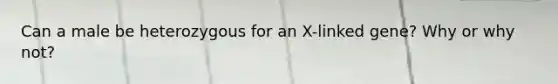 Can a male be heterozygous for an X-linked gene? Why or why not?