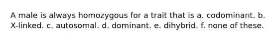 A male is always homozygous for a trait that is a. codominant. b. X-linked. c. autosomal. d. dominant. e. dihybrid. f. none of these.