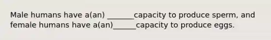 Male humans have a(an) _______capacity to produce sperm, and female humans have a(an)______capacity to produce eggs.