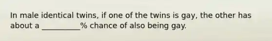 In male identical twins, if one of the twins is gay, the other has about a __________% chance of also being gay.