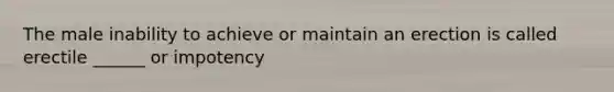 The male inability to achieve or maintain an erection is called erectile ______ or impotency
