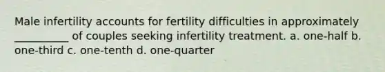 Male infertility accounts for fertility difficulties in approximately __________ of couples seeking infertility treatment. a. one-half b. one-third c. one-tenth d. one-quarter