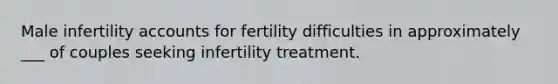 Male infertility accounts for fertility difficulties in approximately ___ of couples seeking infertility treatment.