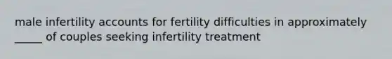 male infertility accounts for fertility difficulties in approximately _____ of couples seeking infertility treatment