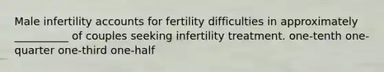 Male infertility accounts for fertility difficulties in approximately __________ of couples seeking infertility treatment. one-tenth one-quarter one-third one-half