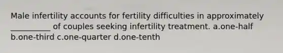 Male infertility accounts for fertility difficulties in approximately __________ of couples seeking infertility treatment. a.one-half b.one-third c.one-quarter d.one-tenth