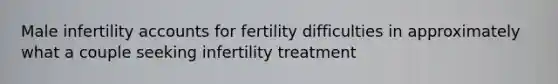 Male infertility accounts for fertility difficulties in approximately what a couple seeking infertility treatment