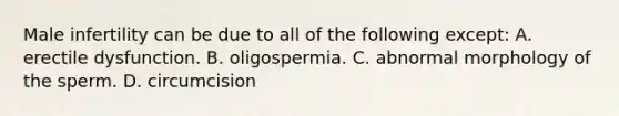 Male infertility can be due to all of the following except: A. erectile dysfunction. B. oligospermia. C. abnormal morphology of the sperm. D. circumcision