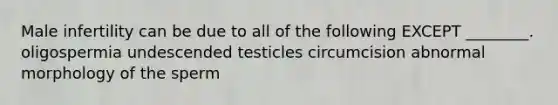 Male infertility can be due to all of the following EXCEPT ________. oligospermia undescended testicles circumcision abnormal morphology of the sperm