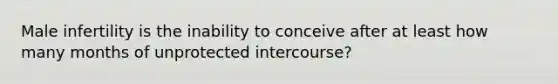 Male infertility is the inability to conceive after at least how many months of unprotected intercourse?