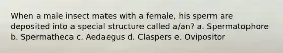 When a male insect mates with a female, his sperm are deposited into a special structure called a/an? a. Spermatophore b. Spermatheca c. Aedaegus d. Claspers e. Ovipositor