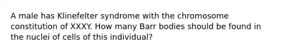 A male has Klinefelter syndrome with the chromosome constitution of XXXY. How many Barr bodies should be found in the nuclei of cells of this individual?