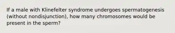 If a male with Klinefelter syndrome undergoes spermatogenesis (without nondisjunction), how many chromosomes would be present in the sperm?