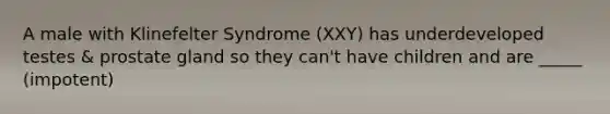 A male with Klinefelter Syndrome (XXY) has underdeveloped testes & prostate gland so they can't have children and are _____ (impotent)