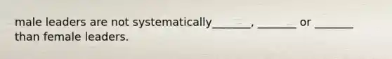 male leaders are not systematically_______, _______ or _______ than female leaders.