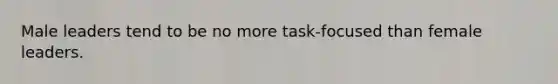 Male leaders tend to be no more task-focused than female leaders.