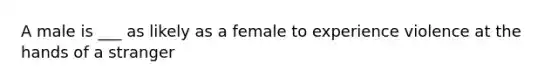 A male is ___ as likely as a female to experience violence at the hands of a stranger