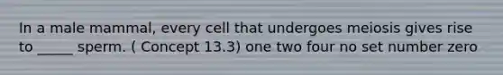 In a male mammal, every cell that undergoes meiosis gives rise to _____ sperm. ( Concept 13.3) one two four no set number zero