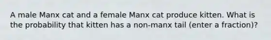 A male Manx cat and a female Manx cat produce kitten. What is the probability that kitten has a non-manx tail (enter a fraction)?