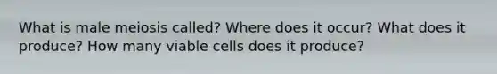 What is male meiosis called? Where does it occur? What does it produce? How many viable cells does it produce?