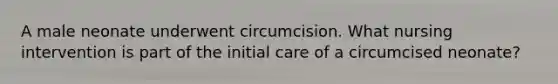 A male neonate underwent circumcision. What nursing intervention is part of the initial care of a circumcised neonate?