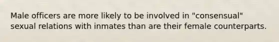 Male officers are more likely to be involved in "consensual" sexual relations with inmates than are their female counterparts.