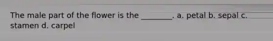 The male part of the flower is the ________. a. petal b. sepal c. stamen d. carpel