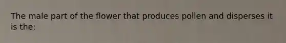 The male part of the flower that produces pollen and disperses it is the: