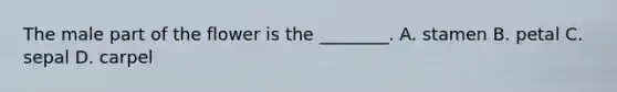 The male part of the flower is the ________. A. stamen B. petal C. sepal D. carpel