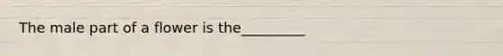 The male part of a flower is the_________