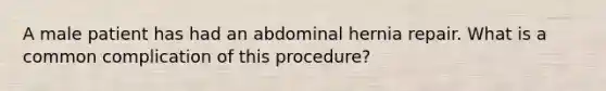 A male patient has had an abdominal hernia repair. What is a common complication of this procedure?