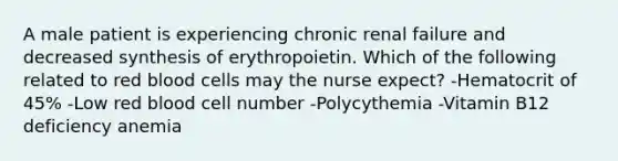 A male patient is experiencing chronic renal failure and decreased synthesis of erythropoietin. Which of the following related to red blood cells may the nurse expect? -Hematocrit of 45% -Low red blood cell number -Polycythemia -Vitamin B12 deficiency anemia