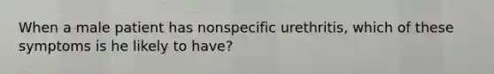 When a male patient has nonspecific urethritis, which of these symptoms is he likely to have?
