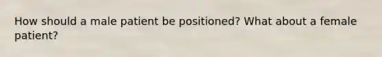 How should a male patient be positioned? What about a female patient?