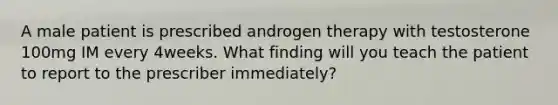 A male patient is prescribed androgen therapy with testosterone 100mg IM every 4weeks. What finding will you teach the patient to report to the prescriber immediately?