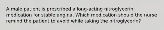 A male patient is prescribed a long-acting nitroglycerin medication for stable angina. Which medication should the nurse remind the patient to avoid while taking the nitroglycerin?