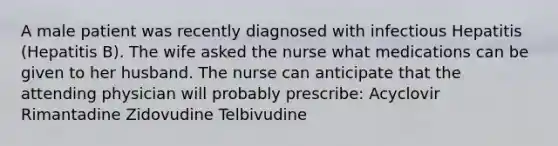 A male patient was recently diagnosed with infectious Hepatitis (Hepatitis B). The wife asked the nurse what medications can be given to her husband. The nurse can anticipate that the attending physician will probably prescribe: Acyclovir Rimantadine Zidovudine Telbivudine