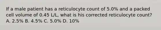 If a male patient has a reticulocyte count of 5.0% and a packed cell volume of 0.45 L/L, what is his corrected reticulocyte count? A. 2.5% B. 4.5% C. 5.0% D. 10%