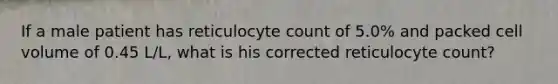 If a male patient has reticulocyte count of 5.0% and packed cell volume of 0.45 L/L, what is his corrected reticulocyte count?