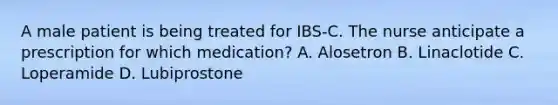 A male patient is being treated for IBS-C. The nurse anticipate a prescription for which medication? A. Alosetron B. Linaclotide C. Loperamide D. Lubiprostone