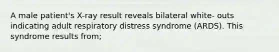 A male patient's X-ray result reveals bilateral white- outs indicating adult respiratory distress syndrome (ARDS). This syndrome results from;