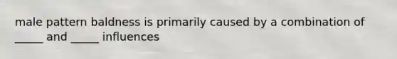 male pattern baldness is primarily caused by a combination of _____ and _____ influences