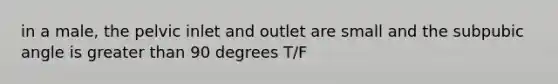 in a male, the pelvic inlet and outlet are small and the subpubic angle is greater than 90 degrees T/F