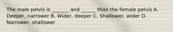 The male pelvis is _______ and ______ than the female pelvis A. Deeper, narrower B. Wider, deeper C. Shallower, wider D. Narrower, shallower