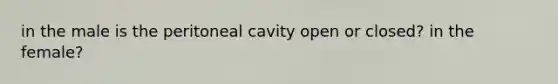 in the male is the peritoneal cavity open or closed? in the female?