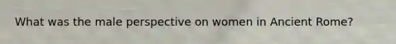 What was the male perspective on women in Ancient Rome?