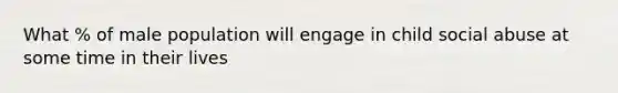 What % of male population will engage in child social abuse at some time in their lives