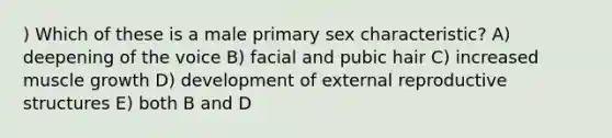 ) Which of these is a male primary sex characteristic? A) deepening of the voice B) facial and pubic hair C) increased muscle growth D) development of external reproductive structures E) both B and D