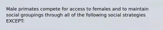 Male primates compete for access to females and to maintain social groupings through all of the following social strategies EXCEPT: