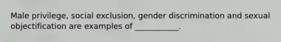 Male privilege, social exclusion, gender discrimination and sexual objectification are examples of ___________.